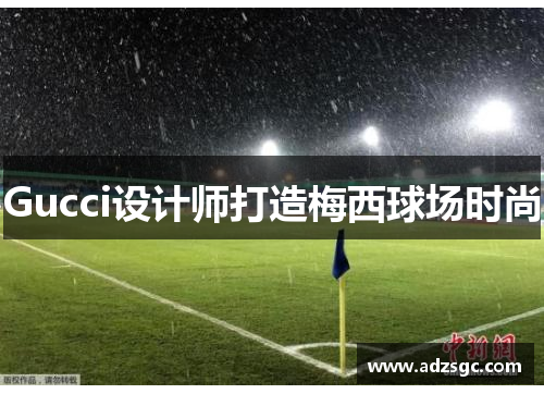 Gucci设计师打造梅西球场时尚