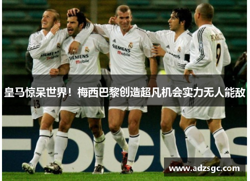 皇马惊呆世界！梅西巴黎创造超凡机会实力无人能敌