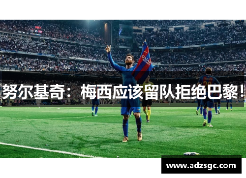 努尔基奇：梅西应该留队拒绝巴黎！